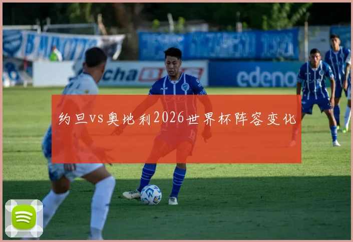 约旦vs奥地利2026世界杯阵容变化