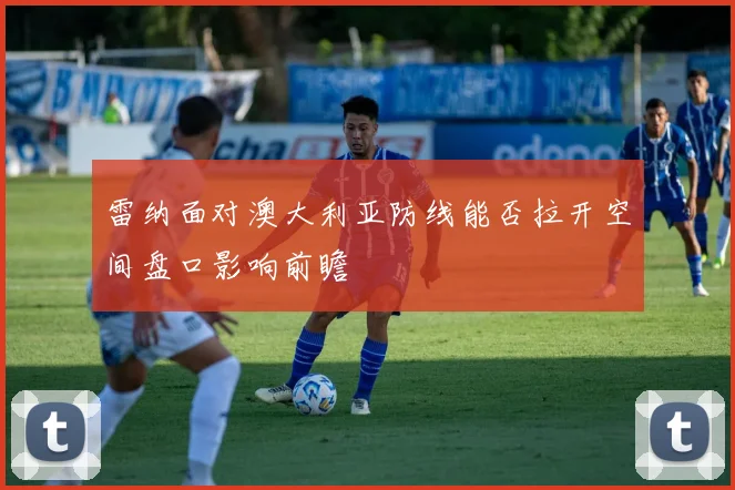 雷纳面对澳大利亚防线能否拉开空间盘口影响前瞻
