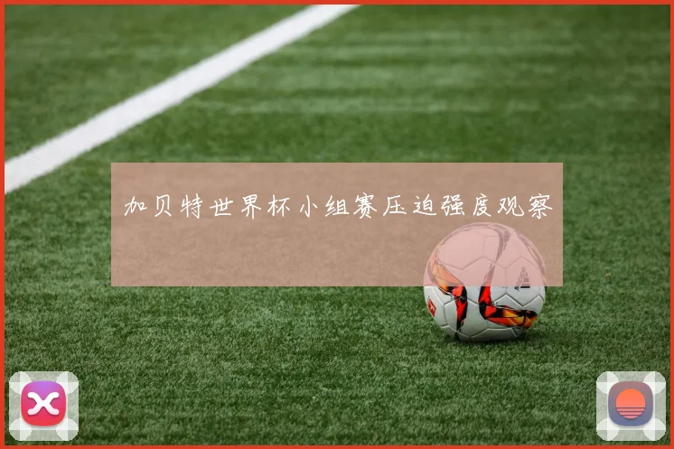 加贝特世界杯小组赛压迫强度观察