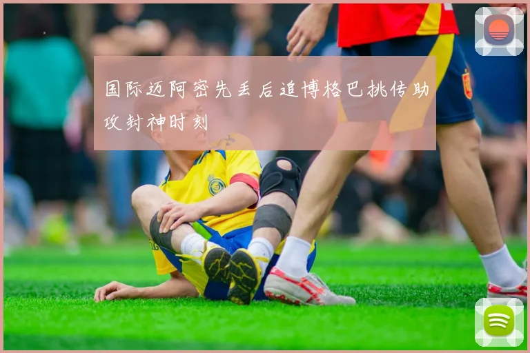 国际迈阿密先丢后追博格巴挑传助攻封神时刻
