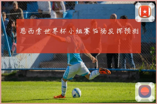 恩西索世界杯小组赛临场发挥预测