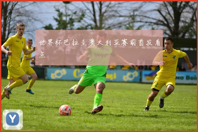 世界杯巴拉圭澳大利亚赛前首发看点