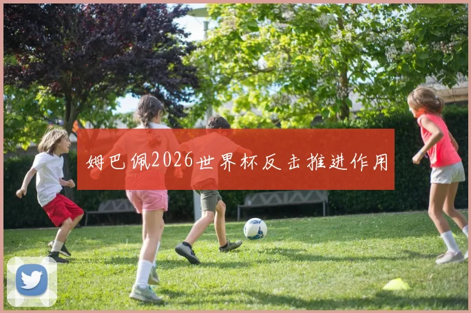姆巴佩2026世界杯反击推进作用