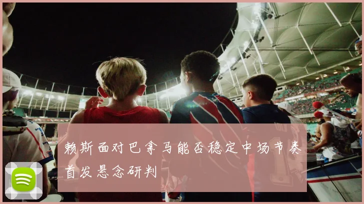 赖斯面对巴拿马能否稳定中场节奏首发悬念研判