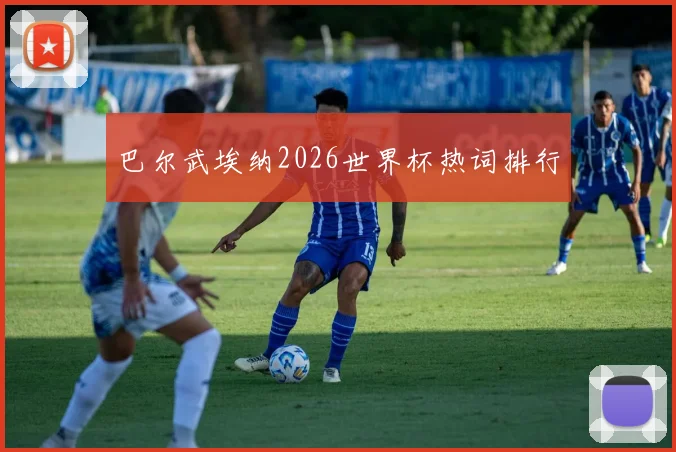 巴尔武埃纳2026世界杯热词排行