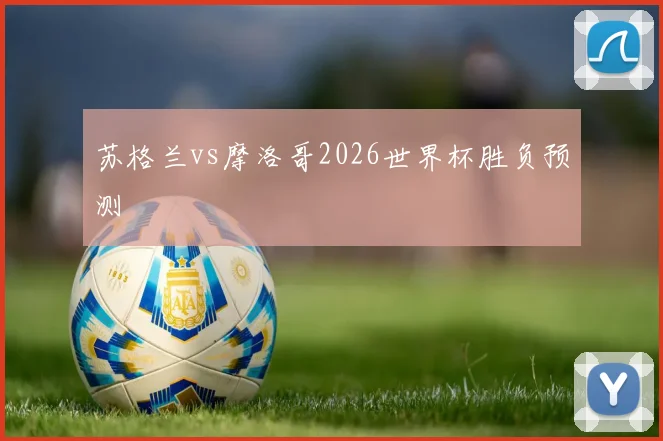 苏格兰vs摩洛哥2026世界杯胜负预测