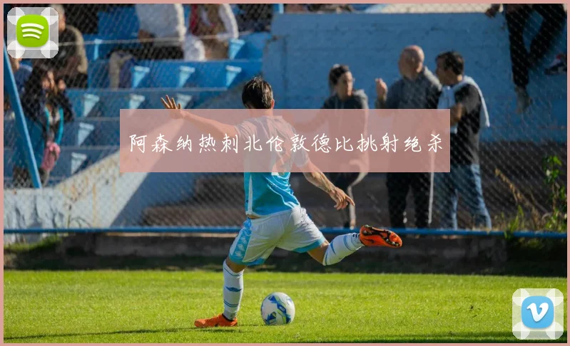 阿森纳热刺北伦敦德比挑射绝杀