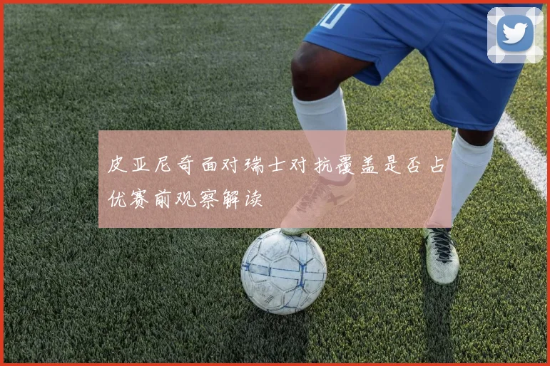 皮亚尼奇面对瑞士对抗覆盖是否占优赛前观察解读