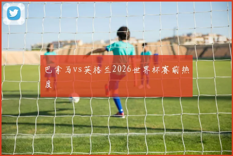 巴拿马vs英格兰2026世界杯赛前热度