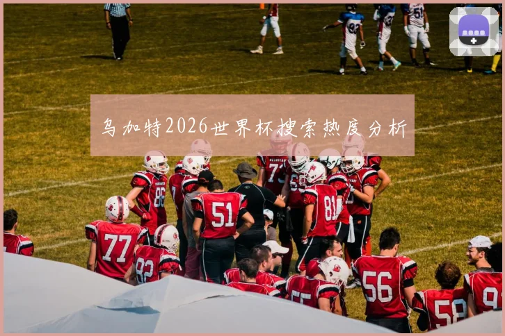 乌加特2026世界杯搜索热度分析
