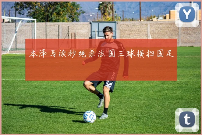 本泽马读秒绝杀法国三球横扫国足