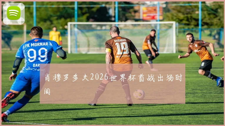 肖穆罗多夫2026世界杯首战出场时间