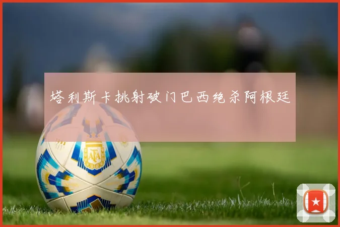 塔利斯卡挑射破门巴西绝杀阿根廷