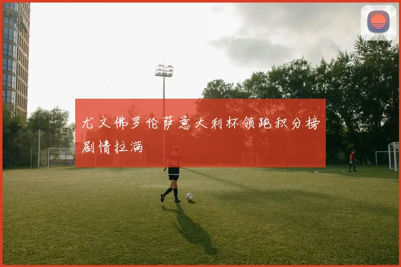 尤文佛罗伦萨意大利杯领跑积分榜剧情拉满