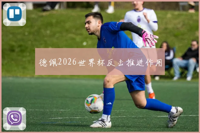 德佩2026世界杯反击推进作用