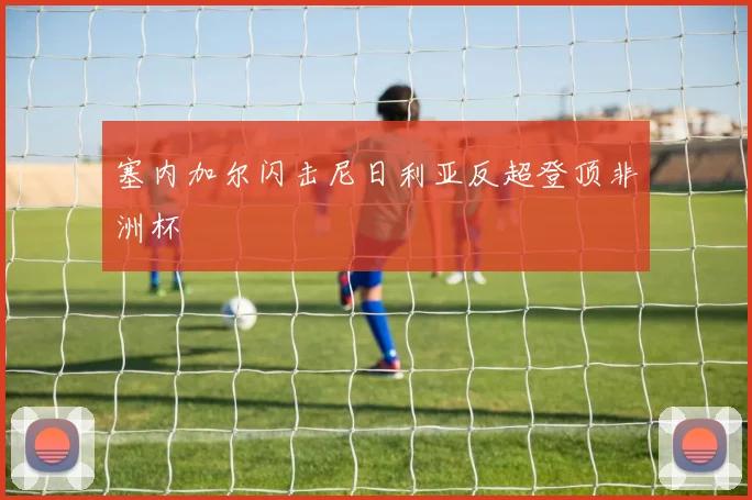 塞内加尔闪击尼日利亚反超登顶非洲杯