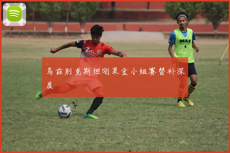 乌兹别克斯坦刚果金小组赛替补深度