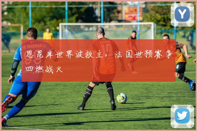 恩昆库世界波救主，法国世预赛争四燃战火
