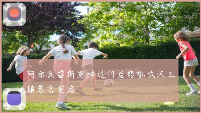 阿尔瓦雷斯穿裆过门后怒吼武汉三镇悬念重启
