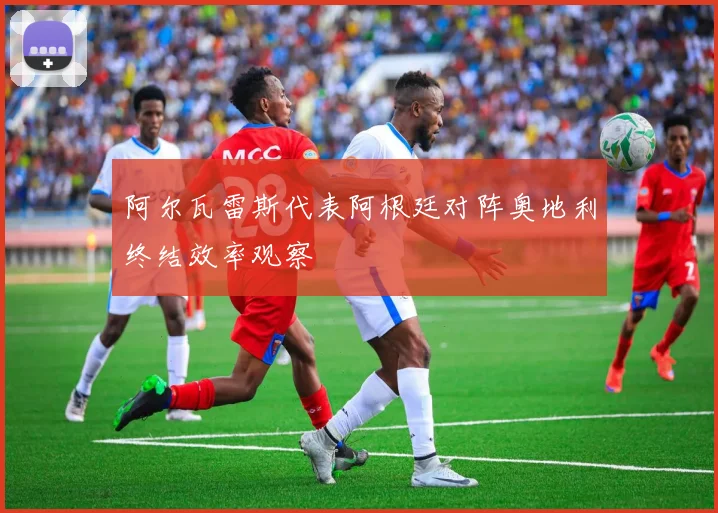 阿尔瓦雷斯代表阿根廷对阵奥地利终结效率观察