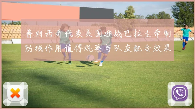 普利西奇代表美国迎战巴拉圭牵制防线作用值得观察与队友配合效果