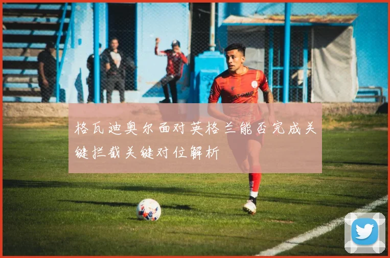 格瓦迪奥尔面对英格兰能否完成关键拦截关键对位解析