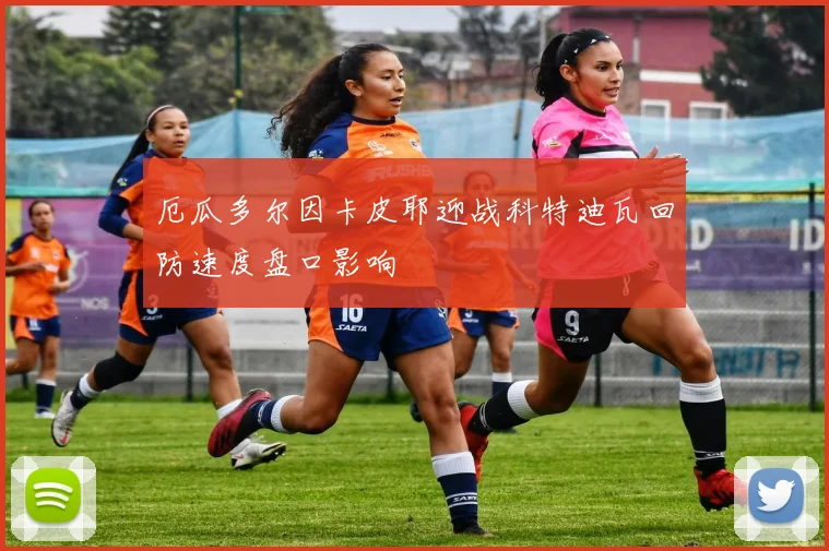 厄瓜多尔因卡皮耶迎战科特迪瓦回防速度盘口影响
