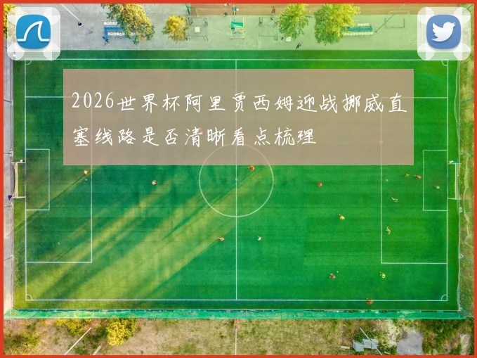 2026世界杯阿里贾西姆迎战挪威直塞线路是否清晰看点梳理