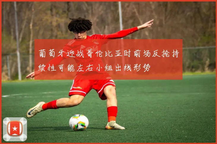葡萄牙迎战哥伦比亚时前场反抢持续性可能左右小组出线形势