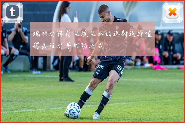 瑞典对阵荷兰埃兰加的远射选择值得关注对手盯防方式