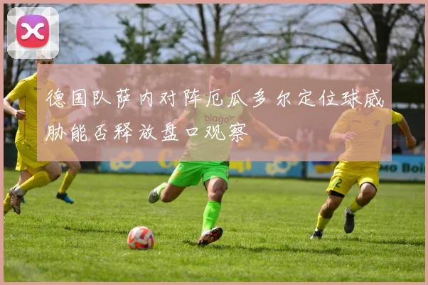 德国队萨内对阵厄瓜多尔定位球威胁能否释放盘口观察