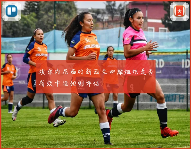 埃尔内尼面对新西兰回撤组织是否有效中场控制评估