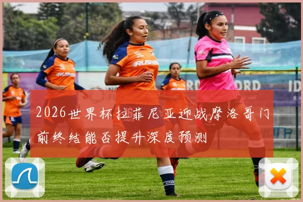 2026世界杯拉菲尼亚迎战摩洛哥门前终结能否提升深度预测