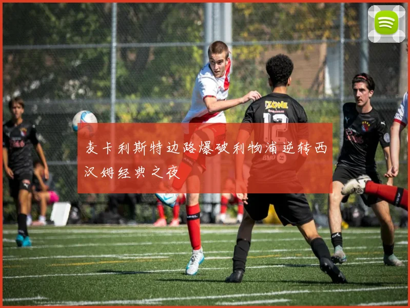 麦卡利斯特边路爆破利物浦逆转西汉姆经典之夜