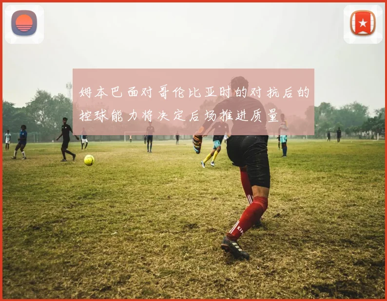 姆本巴面对哥伦比亚时的对抗后的控球能力将决定后场推进质量