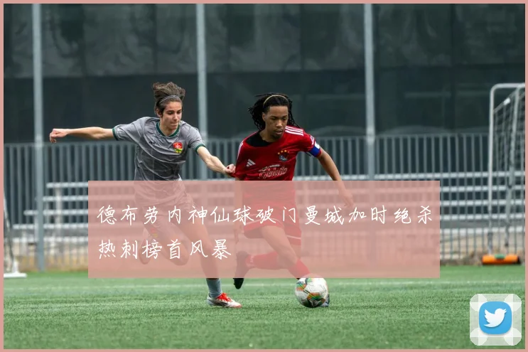 德布劳内神仙球破门曼城加时绝杀热刺榜首风暴