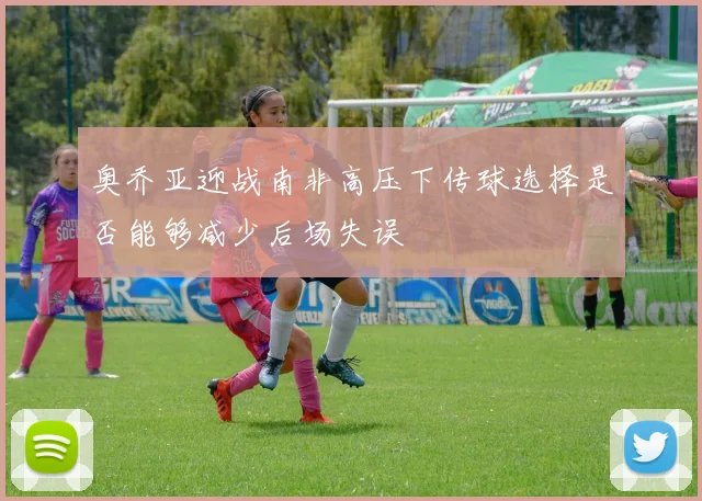 奥乔亚迎战南非高压下传球选择是否能够减少后场失误
