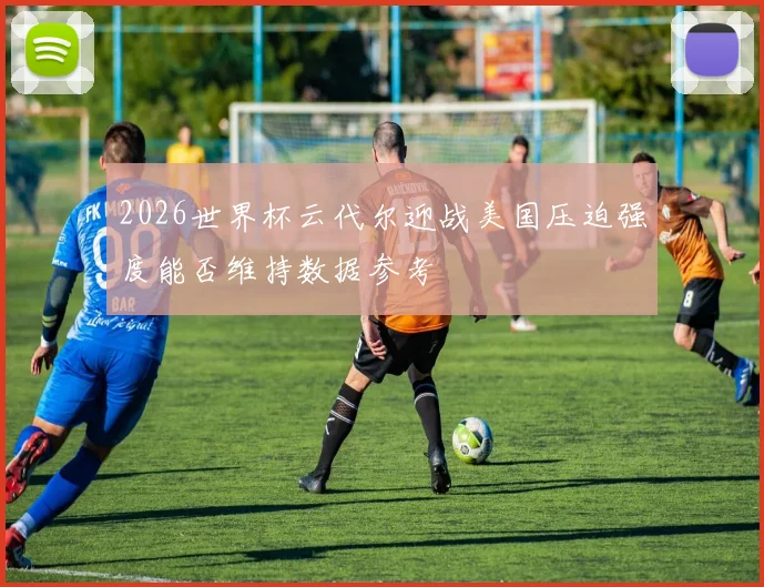 2026世界杯云代尔迎战美国压迫强度能否维持数据参考