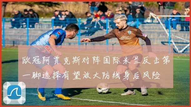 欧冠阿贾克斯对阵国际米兰反击第一脚选择有望放大防线身后风险