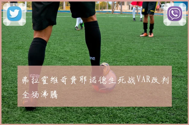 弗拉霍维奇费耶诺德生死战VAR改判全场沸腾