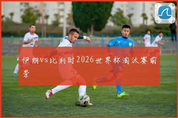 伊朗vs比利时2026世界杯淘汰赛前景