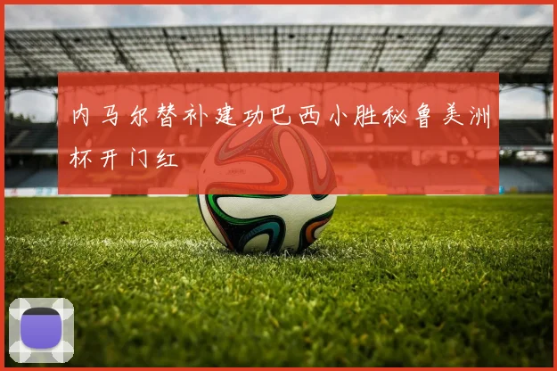 内马尔替补建功巴西小胜秘鲁美洲杯开门红