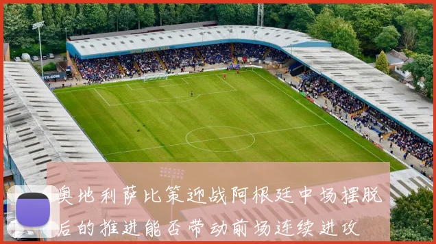 奥地利萨比策迎战阿根廷中场摆脱后的推进能否带动前场连续进攻