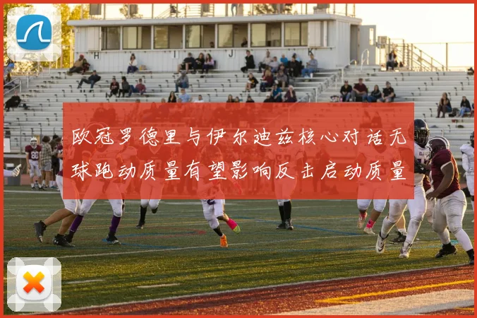 欧冠罗德里与伊尔迪兹核心对话无球跑动质量有望影响反击启动质量