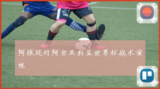 阿根廷对阿尔及利亚世界杯战术演练