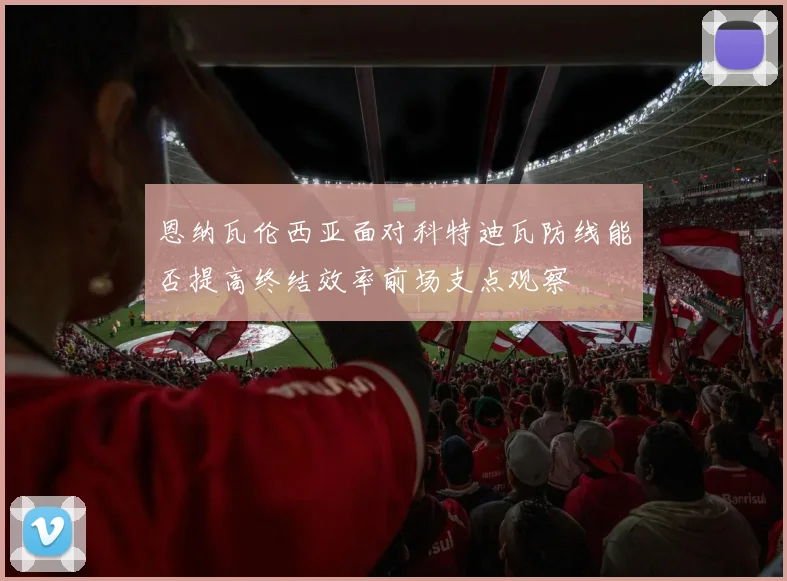 恩纳瓦伦西亚面对科特迪瓦防线能否提高终结效率前场支点观察