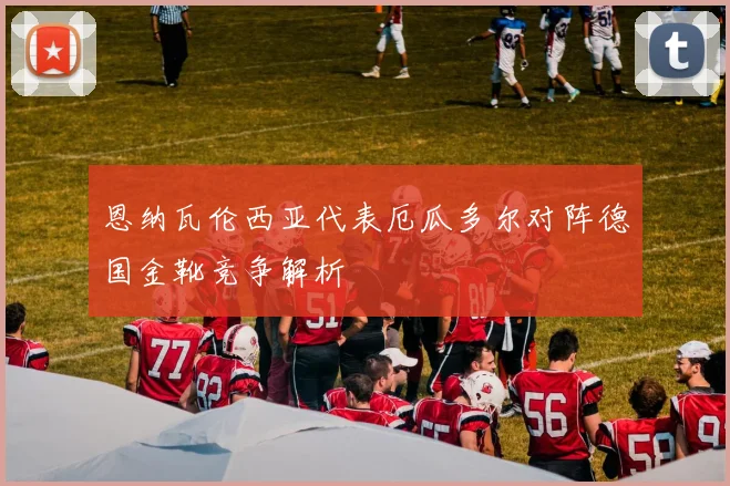 恩纳瓦伦西亚代表厄瓜多尔对阵德国金靴竞争解析