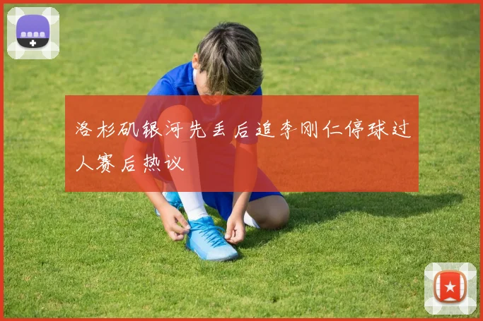 洛杉矶银河先丢后追李刚仁停球过人赛后热议