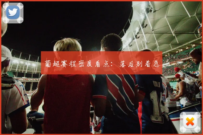 葡超赛程密度看点：落后别着急