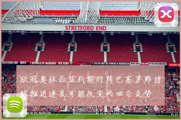 欧冠奥林匹亚科斯对阵巴塞罗那持球推进速度可能改变两回合走势